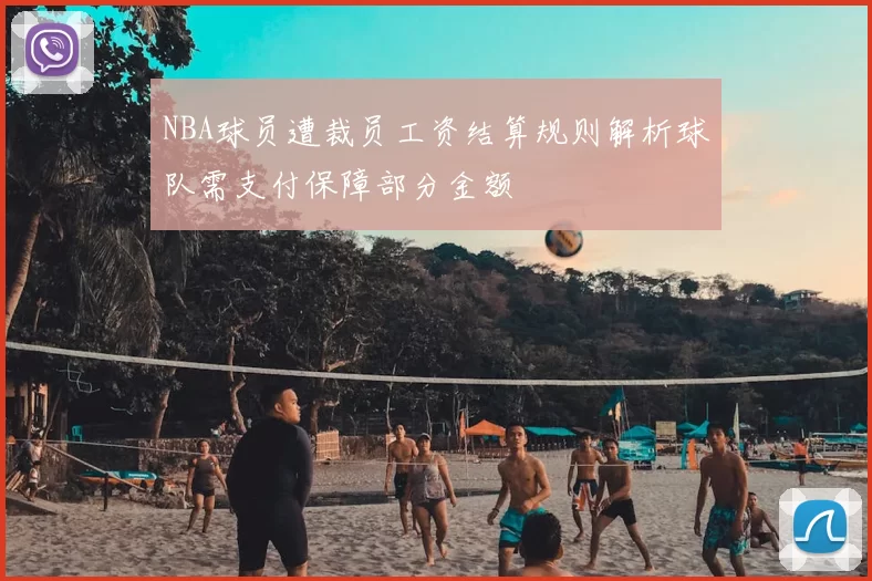 NBA球员遭裁员工资结算规则解析球队需支付保障部分金额