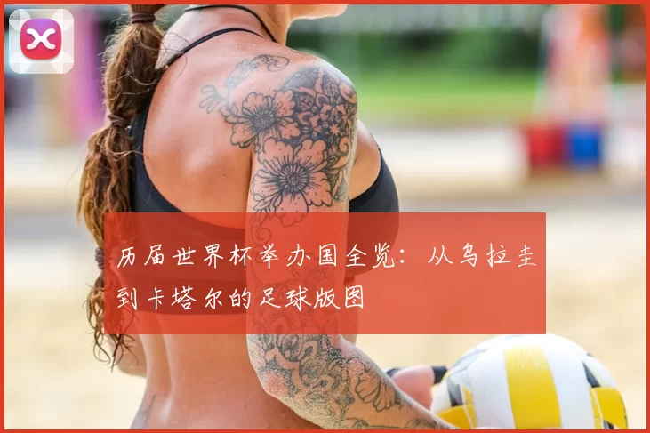 历届世界杯举办国全览：从乌拉圭到卡塔尔的足球版图