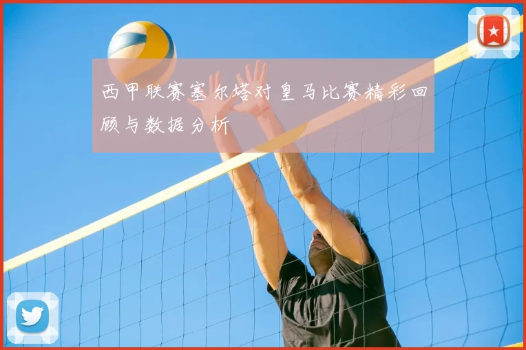 西甲联赛塞尔塔对皇马比赛精彩回顾与数据分析