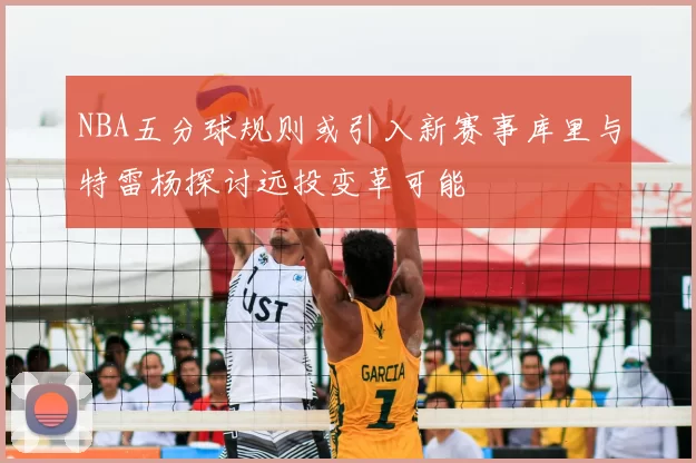 NBA五分球规则或引入新赛事库里与特雷杨探讨远投变革可能