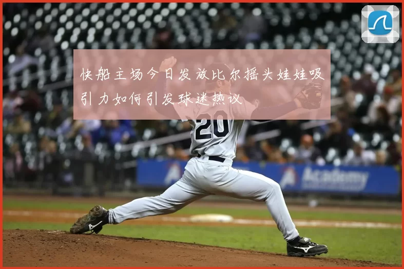 快船主场今日发放比尔摇头娃娃吸引力如何引发球迷热议