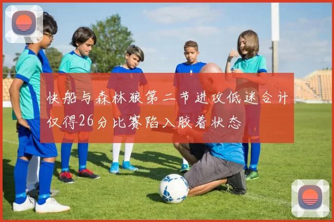 快船与森林狼第二节进攻低迷合计仅得26分比赛陷入胶着状态