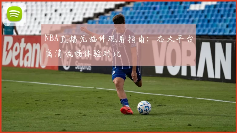 NBA直播无插件观看指南：各大平台高清流畅体验对比