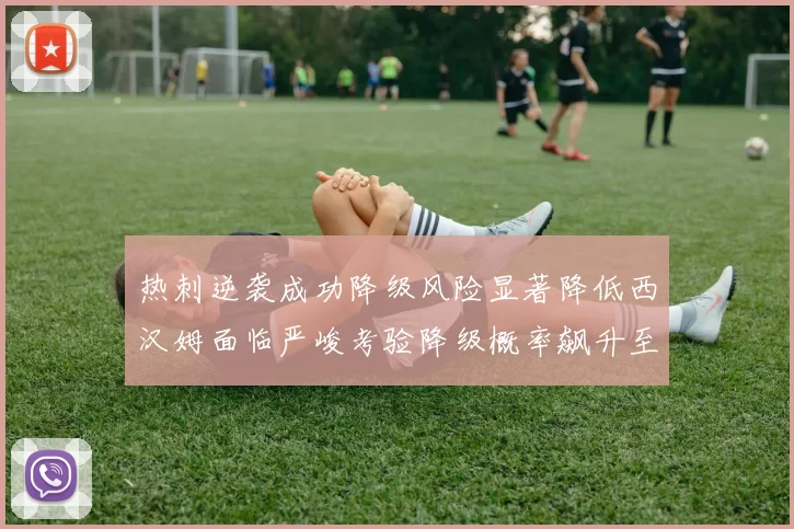 热刺逆袭成功降级风险显著降低西汉姆面临严峻考验降级概率飙升至77