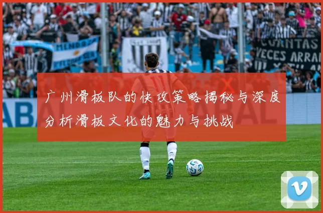 广州滑板队的快攻策略揭秘与深度分析滑板文化的魅力与挑战