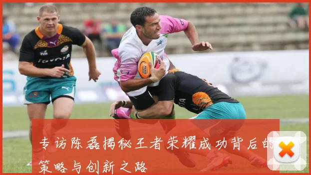 专访陈磊揭秘王者荣耀成功背后的策略与创新之路