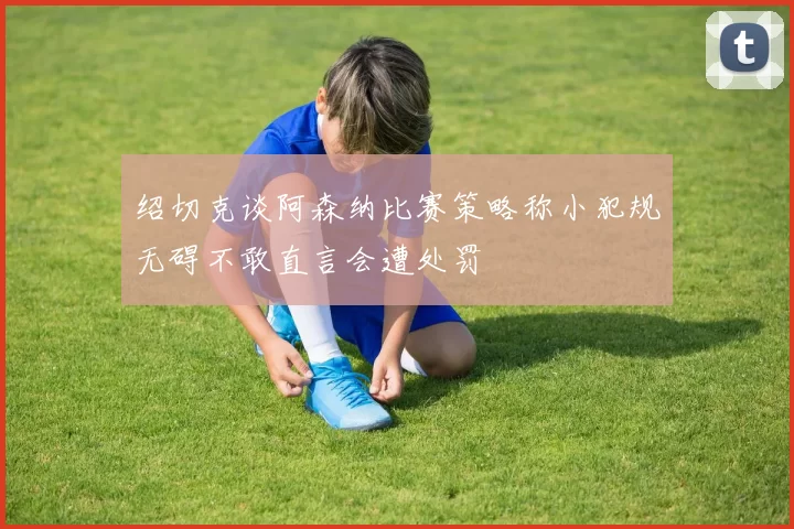绍切克谈阿森纳比赛策略称小犯规无碍不敢直言会遭处罚