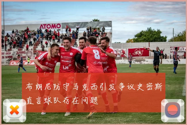 布朗尼防守马克西引发争议史密斯直言球队存在问题