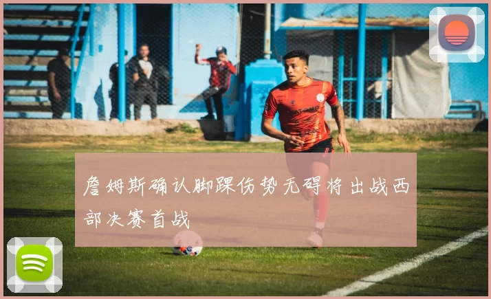 詹姆斯确认脚踝伤势无碍将出战西部决赛首战