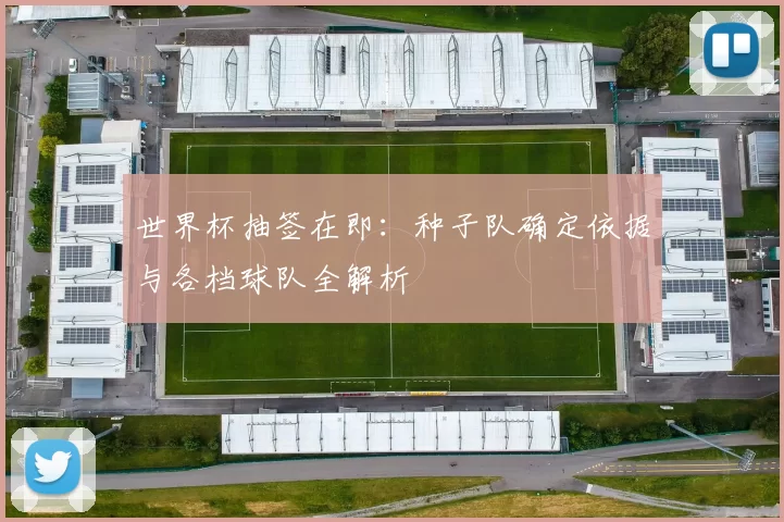 世界杯抽签在即:种子队确定依据与各档球队全解析