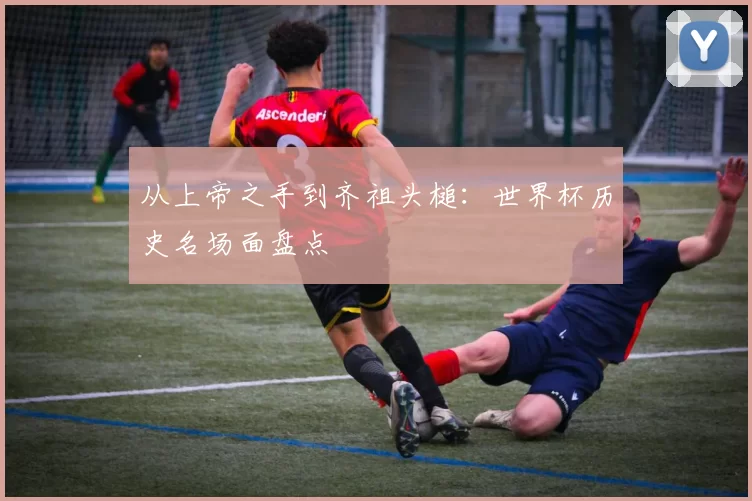 从上帝之手到齐祖头槌：世界杯历史名场面盘点