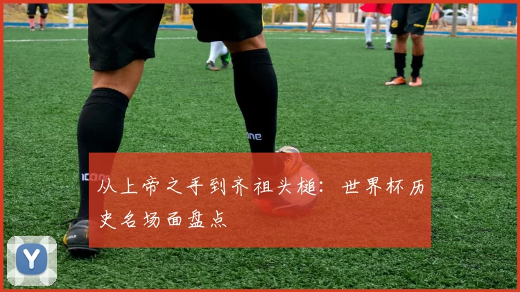 从上帝之手到齐祖头槌：世界杯历史名场面盘点