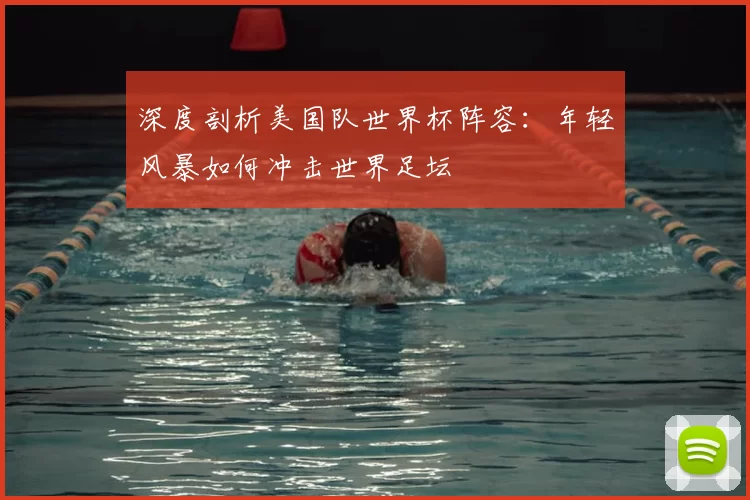 深度剖析美国队世界杯阵容:年轻风暴如何冲击世界足坛