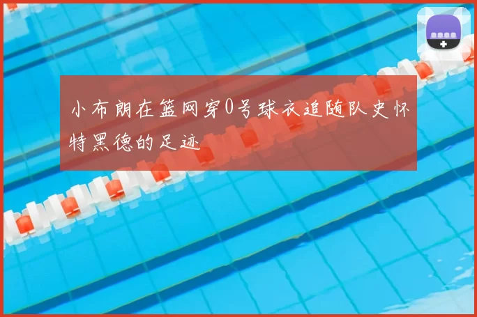 小布朗在篮网穿0号球衣追随队史怀特黑德的足迹