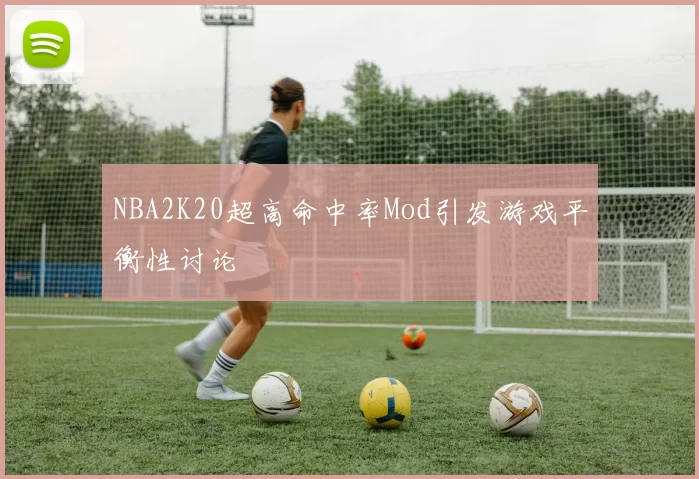 NBA2K20超高命中率Mod引发游戏平衡性讨论