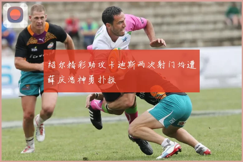 绍尔精彩助攻卡迪斯两次射门均遭薛庆浩神勇扑救