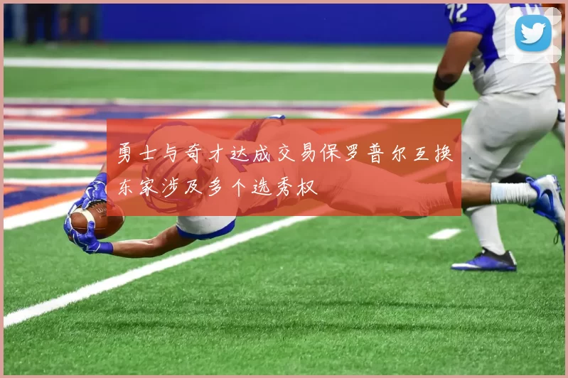 勇士与奇才达成交易保罗普尔互换东家涉及多个选秀权