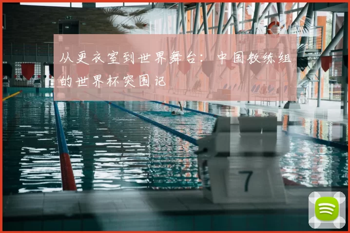 从更衣室到世界舞台:中国教练组的世界杯突围记
