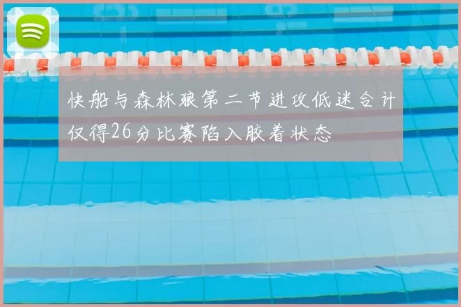 快船与森林狼第二节进攻低迷合计仅得26分比赛陷入胶着状态