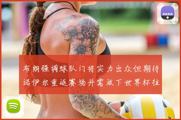 布朗强调球队门将实力出众但期待诺伊尔重返赛场并需放下世界杯往事