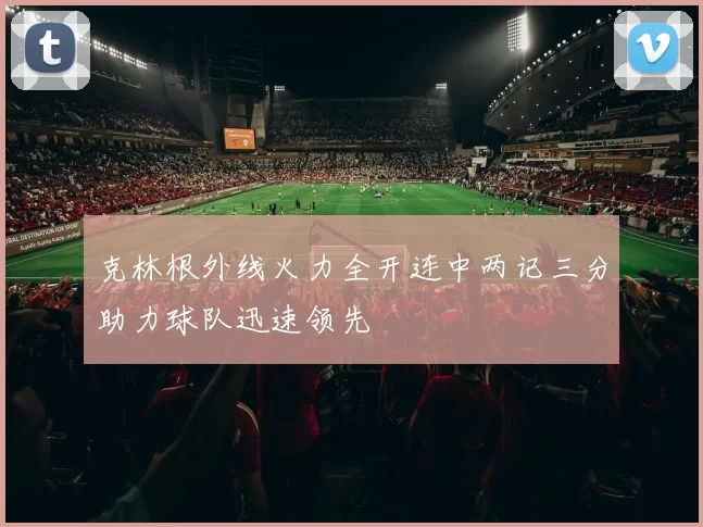 克林根外线火力全开连中两记三分助力球队迅速领先