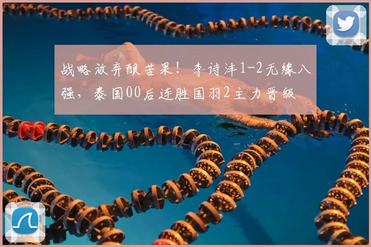 战略放弃酿苦果!李诗沣1-2无缘八强,泰国00后连胜国羽2主力晋级