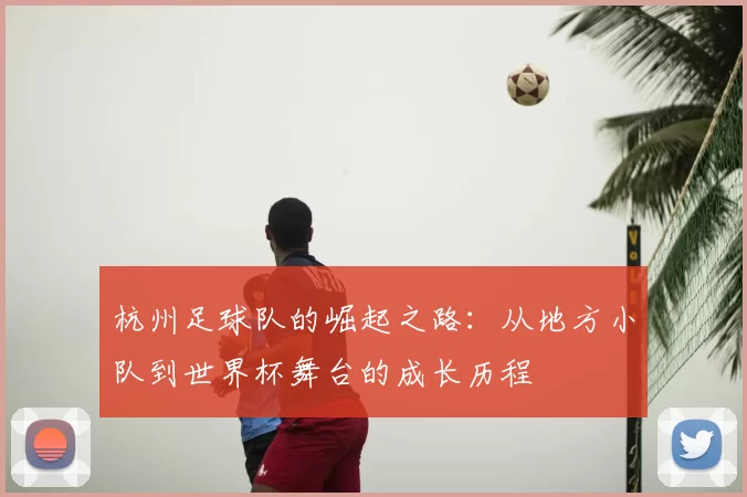 杭州足球队的崛起之路:从地方小队到世界杯舞台的成长历程