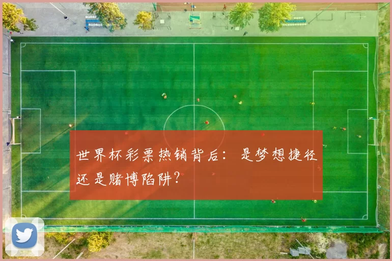 世界杯彩票热销背后:是梦想捷径还是赌博陷阱?