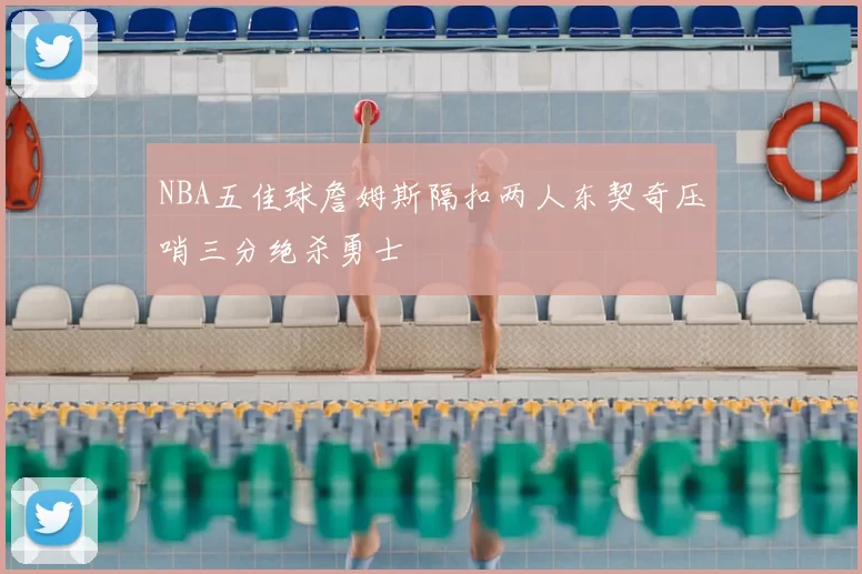 NBA五佳球詹姆斯隔扣两人东契奇压哨三分绝杀勇士