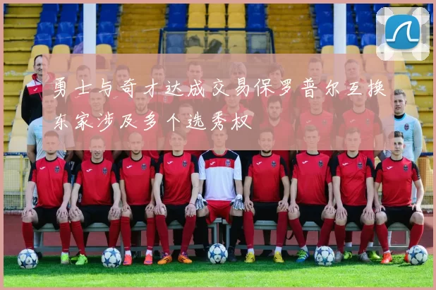 勇士与奇才达成交易保罗普尔互换东家涉及多个选秀权