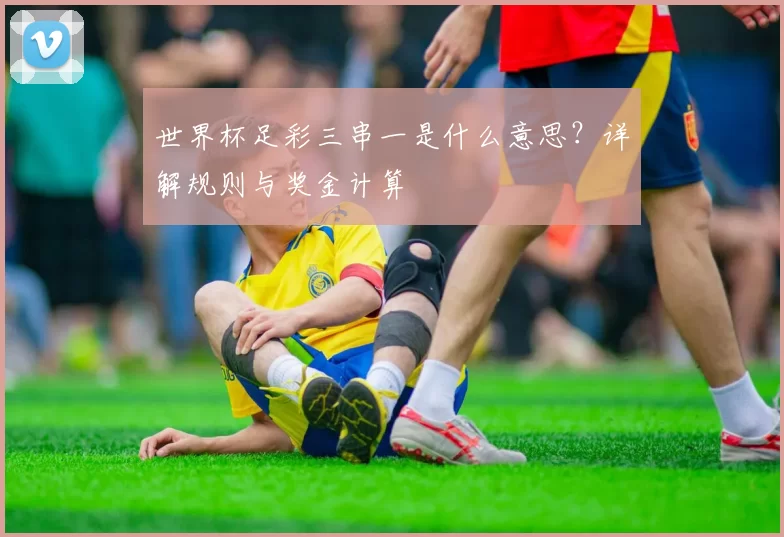 世界杯足彩三串一是什么意思？详解规则与奖金计算