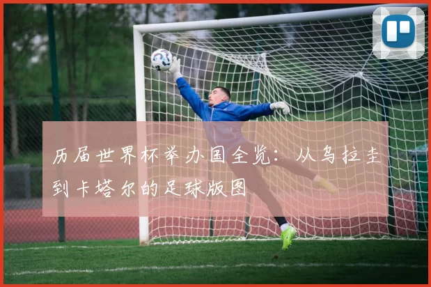 历届世界杯举办国全览：从乌拉圭到卡塔尔的足球版图