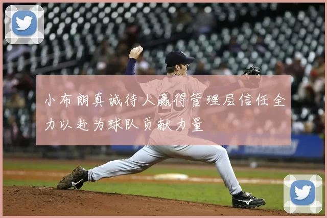 小布朗真诚待人赢得管理层信任全力以赴为球队贡献力量
