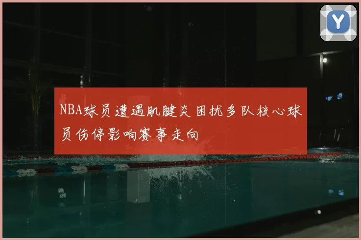 NBA球员遭遇肌腱炎困扰多队核心球员伤停影响赛事走向