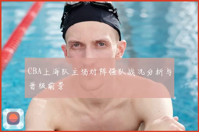 CBA上海队主场对阵强队战况分析与晋级前景