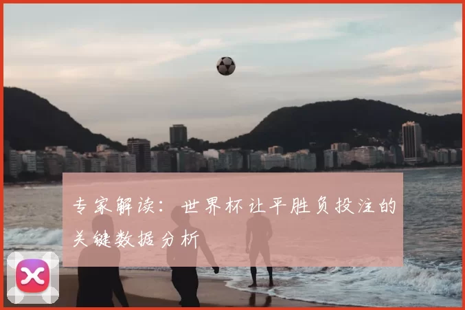 专家解读：世界杯让平胜负投注的关键数据分析