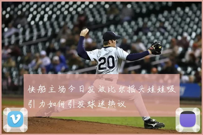 快船主场今日发放比尔摇头娃娃吸引力如何引发球迷热议