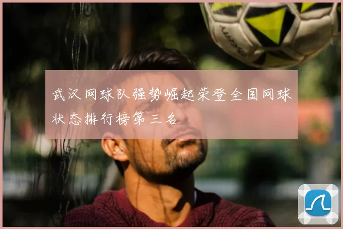 武汉网球队强势崛起荣登全国网球状态排行榜第三名