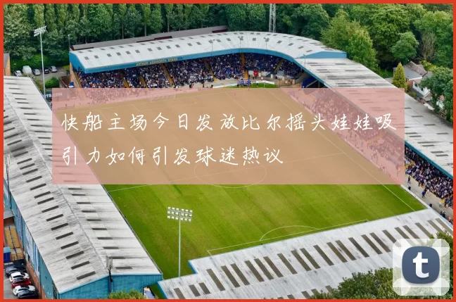 快船主场今日发放比尔摇头娃娃吸引力如何引发球迷热议