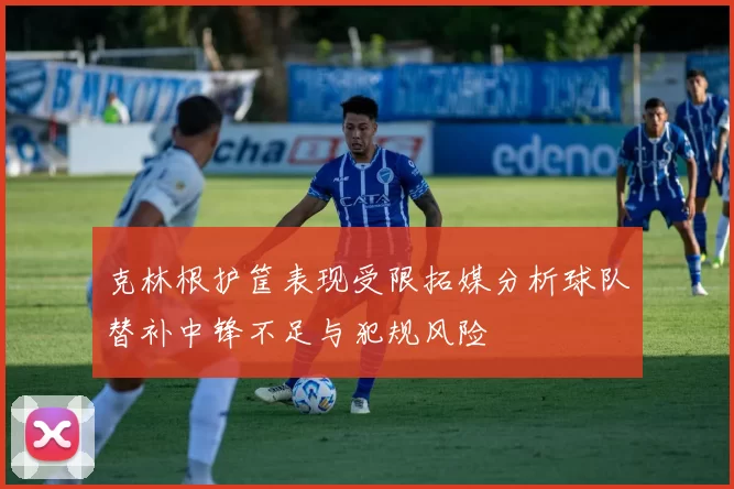 克林根护筐表现受限拓媒分析球队替补中锋不足与犯规风险