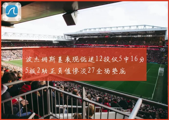 波杰姆斯基表现低迷12投仅5中16分5板2助正负值惨淡27全场垫底