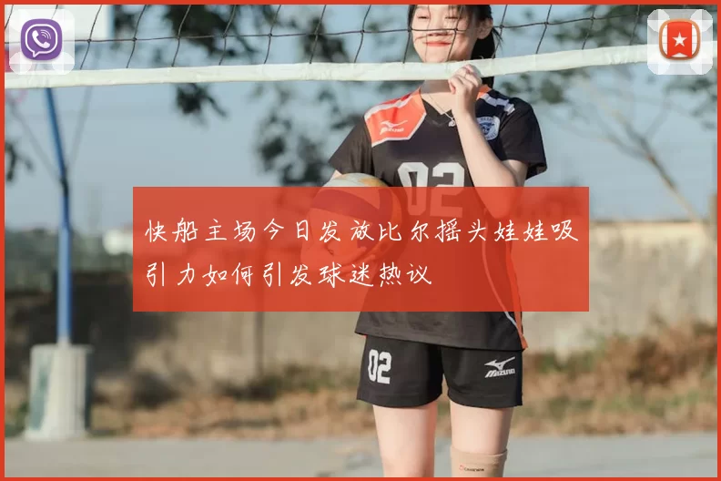 快船主场今日发放比尔摇头娃娃吸引力如何引发球迷热议