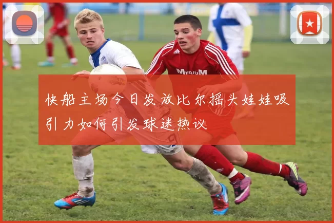 快船主场今日发放比尔摇头娃娃吸引力如何引发球迷热议