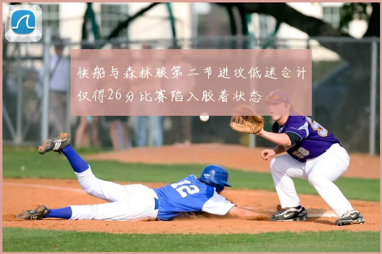 快船与森林狼第二节进攻低迷合计仅得26分比赛陷入胶着状态