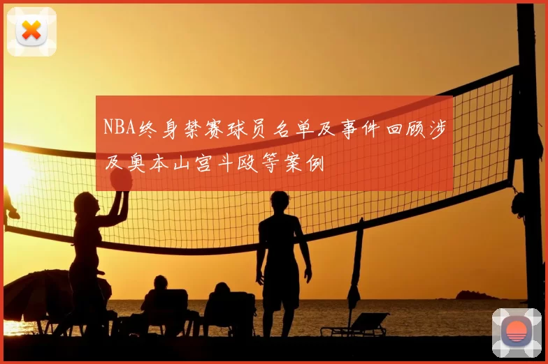 NBA终身禁赛球员名单及事件回顾涉及奥本山宫斗殴等案例