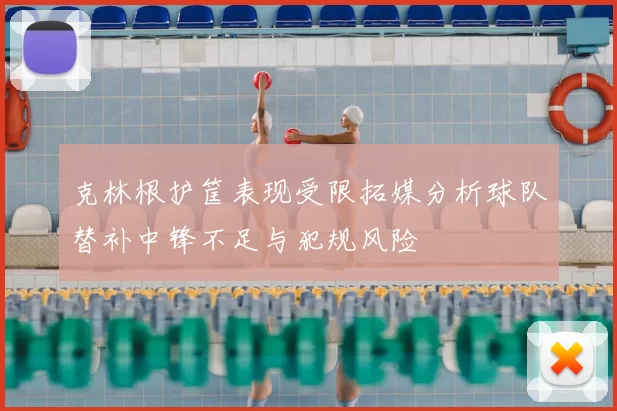克林根护筐表现受限拓媒分析球队替补中锋不足与犯规风险