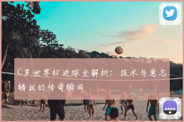 C罗世界杯进球全解析:技术与意志铸就的传奇瞬间