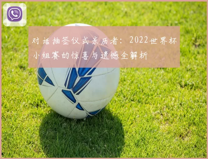 对话抽签仪式亲历者：2022世界杯小组赛的惊喜与遗憾全解析