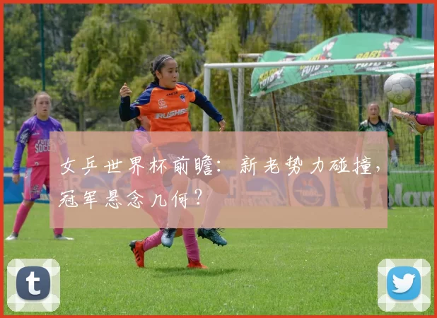 女乒世界杯前瞻：新老势力碰撞，冠军悬念几何？