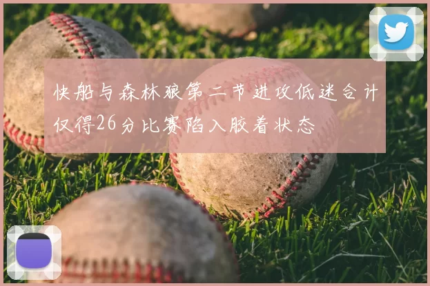快船与森林狼第二节进攻低迷合计仅得26分比赛陷入胶着状态